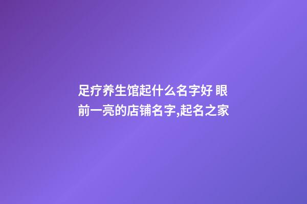 足疗养生馆起什么名字好 眼前一亮的店铺名字,起名之家-第1张-店铺起名-玄机派